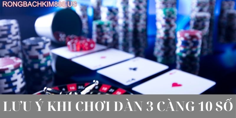 Các lưu ý khi chơi 3 càng 10 số